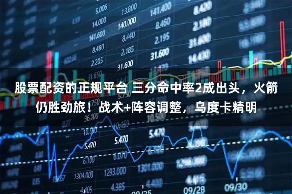 股票配资的正规平台 三分命中率2成出头，火箭仍胜劲旅！战术+阵容调整，乌度卡精明