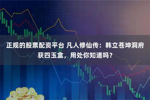 正规的股票配资平台 凡人修仙传：韩立苍坤洞府获四玉盒，用处你知道吗？