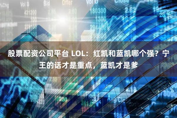 股票配资公司平台 LOL：红凯和蓝凯哪个强？宁王的话才是重点，蓝凯才是爹