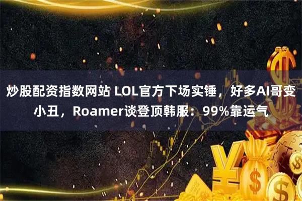 炒股配资指数网站 LOL官方下场实锤，好多AI哥变小丑，Roamer谈登顶韩服：99%靠运气