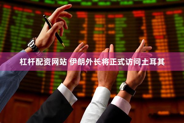 杠杆配资网站 伊朗外长将正式访问土耳其