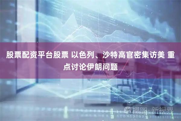 股票配资平台股票 以色列、沙特高官密集访美 重点讨论伊朗问题
