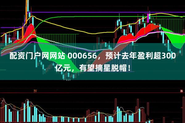 配资门户网网站 000656，预计去年盈利超300亿元，有望摘星脱帽！