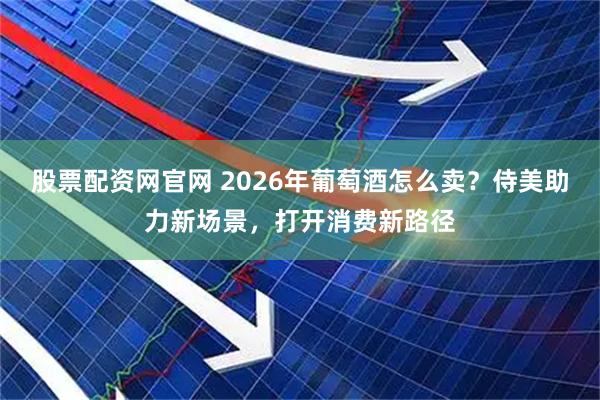 股票配资网官网 2026年葡萄酒怎么卖?侍美助力新场景,打开消费新路径