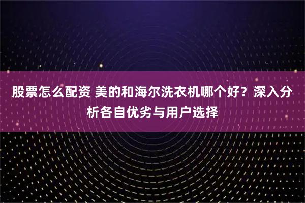 股票怎么配资 美的和海尔洗衣机哪个好？深入分析各自优劣与用户选择
