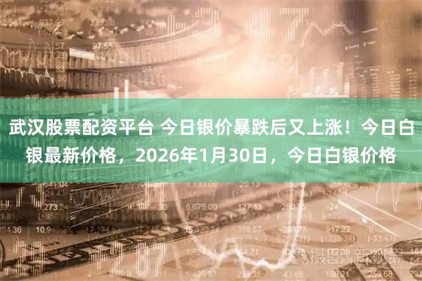 武汉股票配资平台 今日银价暴跌后又上涨！今日白银最新价格，2026年1月30日，今日白银价格