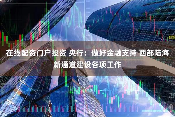 在线配资门户投资 央行：做好金融支持 西部陆海新通道建设各项工作