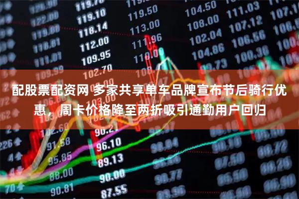 配股票配资网 多家共享单车品牌宣布节后骑行优惠，周卡价格降至两折吸引通勤用户回归