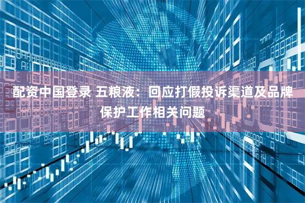 配资中国登录 五粮液：回应打假投诉渠道及品牌保护工作相关问题