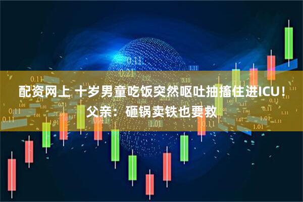 配资网上 十岁男童吃饭突然呕吐抽搐住进ICU！父亲：砸锅卖铁也要救