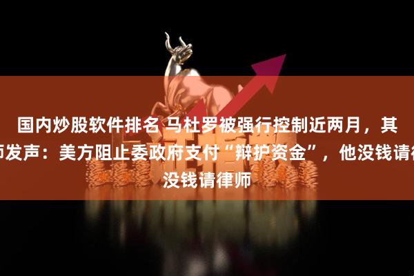 国内炒股软件排名 马杜罗被强行控制近两月，其律师发声：美方阻止委政府支付“辩护资金”，他没钱请律师