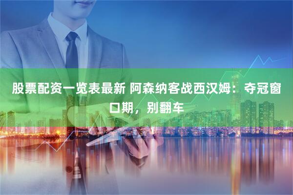 股票配资一览表最新 阿森纳客战西汉姆：夺冠窗口期，别翻车