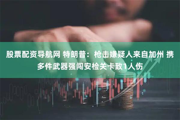 股票配资导航网 特朗普：枪击嫌疑人来自加州 携多件武器强闯安检关卡致1人伤